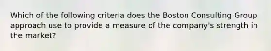 Which of the following criteria does the Boston Consulting Group approach use to provide a measure of the company's strength in the market?