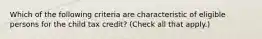 Which of the following criteria are characteristic of eligible persons for the child tax credit? (Check all that apply.)