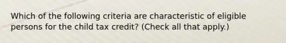 Which of the following criteria are characteristic of eligible persons for the child tax credit? (Check all that apply.)