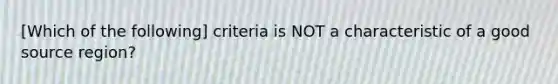 [Which of the following] criteria is NOT a characteristic of a good source region?