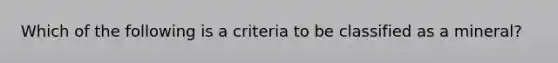 Which of the following is a criteria to be classified as a mineral?