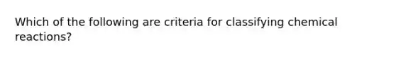 Which of the following are criteria for classifying chemical reactions?