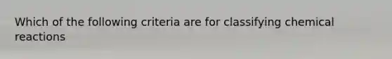 Which of the following criteria are for classifying chemical reactions