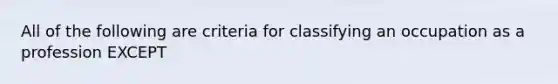 All of the following are criteria for classifying an occupation as a profession EXCEPT