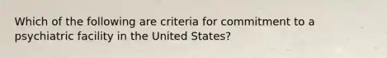 Which of the following are criteria for commitment to a psychiatric facility in the United States?