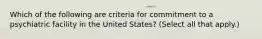 Which of the following are criteria for commitment to a psychiatric facility in the United States? (Select all that apply.)