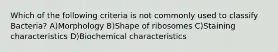 Which of the following criteria is not commonly used to classify Bacteria? A)Morphology B)Shape of ribosomes C)Staining characteristics D)Biochemical characteristics