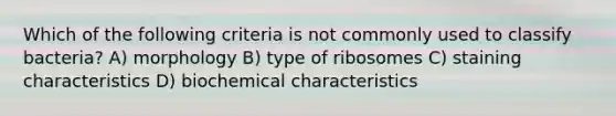 Which of the following criteria is not commonly used to classify bacteria? A) morphology B) type of ribosomes C) staining characteristics D) biochemical characteristics