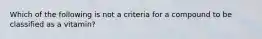 Which of the following is not a criteria for a compound to be classified as a vitamin?