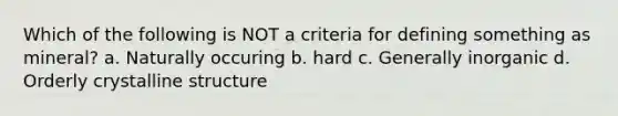 Which of the following is NOT a criteria for defining something as mineral? a. Naturally occuring b. hard c. Generally inorganic d. Orderly crystalline structure