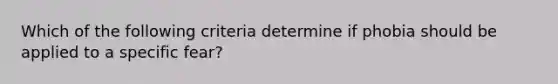 Which of the following criteria determine if phobia should be applied to a specific fear?