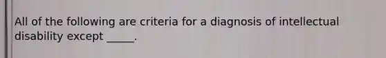 All of the following are criteria for a diagnosis of intellectual disability except _____.