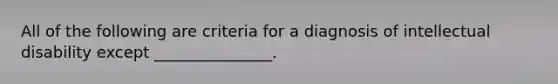 All of the following are criteria for a diagnosis of intellectual disability except _______________.