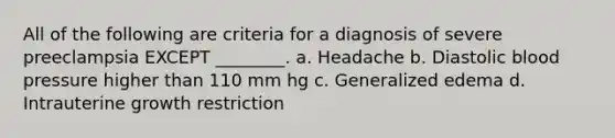 All of the following are criteria for a diagnosis of severe preeclampsia EXCEPT ________. a. Headache b. Diastolic blood pressure higher than 110 mm hg c. Generalized edema d. Intrauterine growth restriction