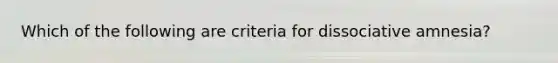 Which of the following are criteria for dissociative amnesia?