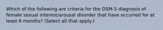 Which of the following are criteria for the DSM-5 diagnosis of female sexual interest/arousal disorder that have occurred for at least 6 months? (Select all that apply.)