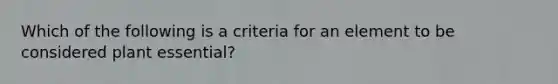 Which of the following is a criteria for an element to be considered plant essential?