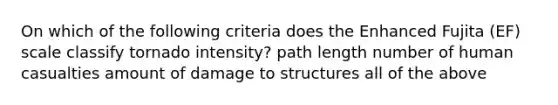 On which of the following criteria does the Enhanced Fujita (EF) scale classify tornado intensity? path length number of human casualties amount of damage to structures all of the above