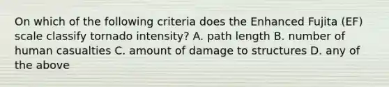 On which of the following criteria does the Enhanced Fujita (EF) scale classify tornado intensity? A. path length B. number of human casualties C. amount of damage to structures D. any of the above