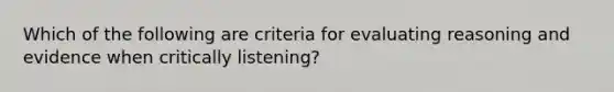 Which of the following are criteria for evaluating reasoning and evidence when critically listening?