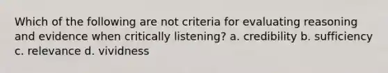 Which of the following are not criteria for evaluating reasoning and evidence when critically listening? a. credibility b. sufficiency c. relevance d. vividness