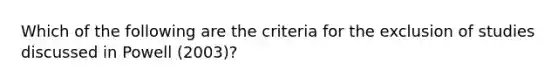 Which of the following are the criteria for the exclusion of studies discussed in Powell (2003)?