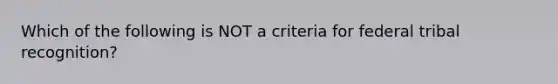 Which of the following is NOT a criteria for federal tribal recognition?