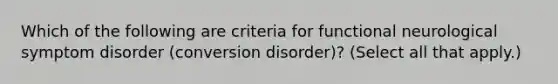 Which of the following are criteria for functional neurological symptom disorder (conversion disorder)? (Select all that apply.)