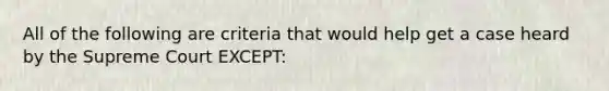 All of the following are criteria that would help get a case heard by the Supreme Court EXCEPT: