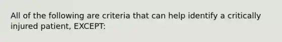 All of the following are criteria that can help identify a critically injured patient, EXCEPT: