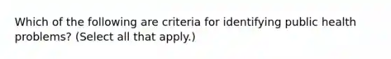 Which of the following are criteria for identifying public health problems? (Select all that apply.)