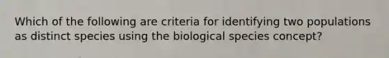 Which of the following are criteria for identifying two populations as distinct species using the biological species concept?