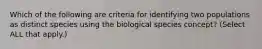 Which of the following are criteria for identifying two populations as distinct species using the biological species concept? (Select ALL that apply.)