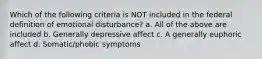 Which of the following criteria is NOT included in the federal definition of emotional disturbance? a. All of the above are included b. Generally depressive affect c. A generally euphoric affect d. Somatic/phobic symptoms