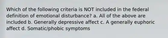 Which of the following criteria is NOT included in the federal definition of emotional disturbance? a. All of the above are included b. Generally depressive affect c. A generally euphoric affect d. Somatic/phobic symptoms