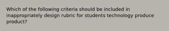 Which of the following criteria should be included in inappropriately design rubric for students technology produce product?