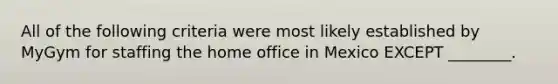 All of the following criteria were most likely established by MyGym for staffing the home office in Mexico EXCEPT ________.