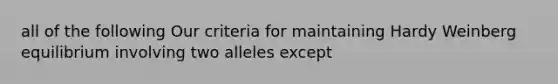 all of the following Our criteria for maintaining Hardy Weinberg equilibrium involving two alleles except