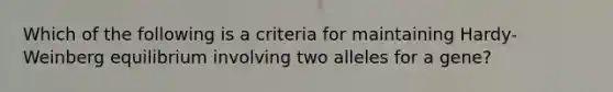 Which of the following is a criteria for maintaining Hardy-Weinberg equilibrium involving two alleles for a gene?