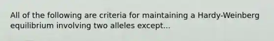 All of the following are criteria for maintaining a Hardy-Weinberg equilibrium involving two alleles except...