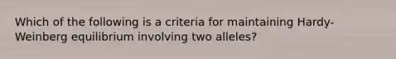 Which of the following is a criteria for maintaining Hardy-Weinberg equilibrium involving two alleles?