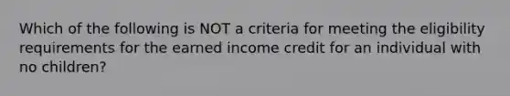 Which of the following is NOT a criteria for meeting the eligibility requirements for the earned income credit for an individual with no children?