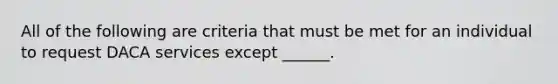 All of the following are criteria that must be met for an individual to request DACA services except ______.