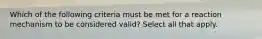 Which of the following criteria must be met for a reaction mechanism to be considered valid? Select all that apply.