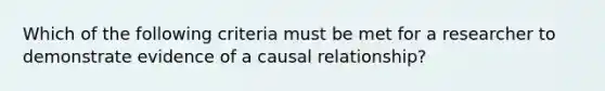 Which of the following criteria must be met for a researcher to demonstrate evidence of a causal relationship?