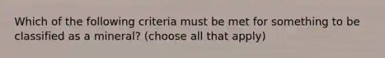 Which of the following criteria must be met for something to be classified as a mineral? (choose all that apply)