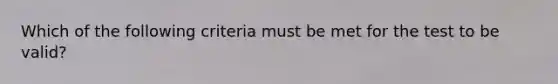 Which of the following criteria must be met for the test to be valid?