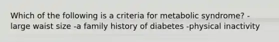 Which of the following is a criteria for metabolic syndrome? -large waist size -a family history of diabetes -physical inactivity