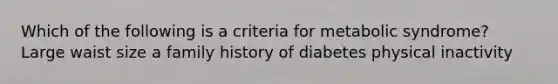 Which of the following is a criteria for metabolic syndrome? Large waist size a family history of diabetes physical inactivity