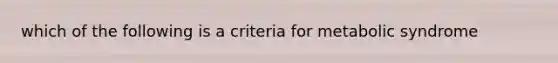 which of the following is a criteria for metabolic syndrome